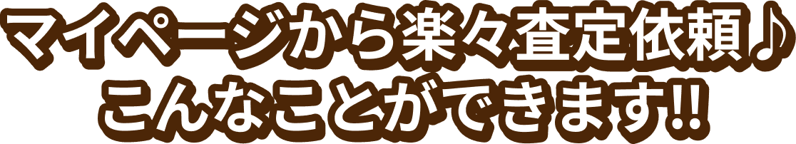 マイページから楽々査定依頼 こんなことができます
